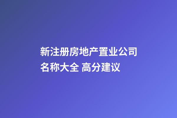 新注册房地产置业公司名称大全 高分建议-第1张-公司起名-玄机派